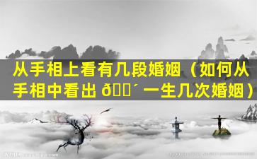 从手相上看有几段婚姻（如何从手相中看出 🌴 一生几次婚姻）